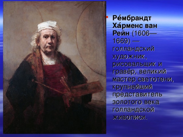 Ре́мбрандт Ха́рменс ван Рейн (1606—1669) — голландский художник, рисовальщик и гравёр, великий мастер светотени, крупнейший представитель золотого века голландской живописи.