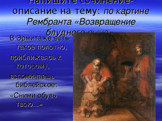 Напишите сочинение- описание на тему: по картине Рембранта «Возвращение блудного сына»  В Эрмитаже есть такое полотно, приближаясь к которому, вспоминаешь библейское: «Сними обувь твою...»