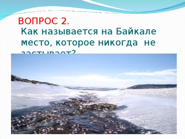 ВОПРОС 2. Как называется на Байкале место, которое никогда не застывает?
