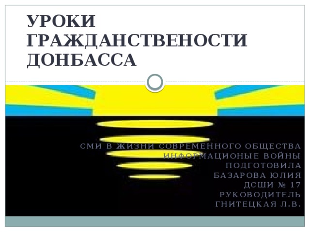 УРОКИ ГРАЖДАНСТВЕНОСТИ ДОНБАССА СМИ в жизни современного общества Информационые войны Подготовила Базарова юлия Дсши № 17 Руководитель Гнитецкая л.в.