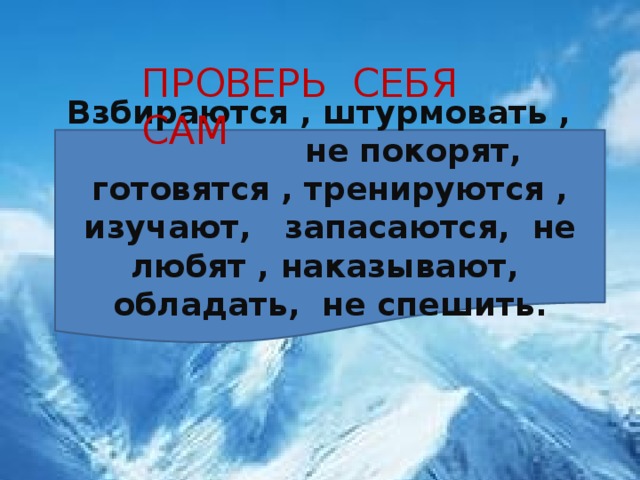 ПРОВЕРЬ СЕБЯ САМ Взбираются , штурмовать , не покорят, готовятся , тренируются , изучают, запасаются, не любят , наказывают, обладать, не спешить.