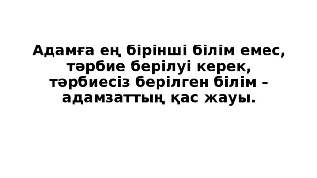 Адамға ең бірінші білім емес, тәрбие берілуі керек, тәрбиесіз берілген білім – адамзаттың қас жауы.