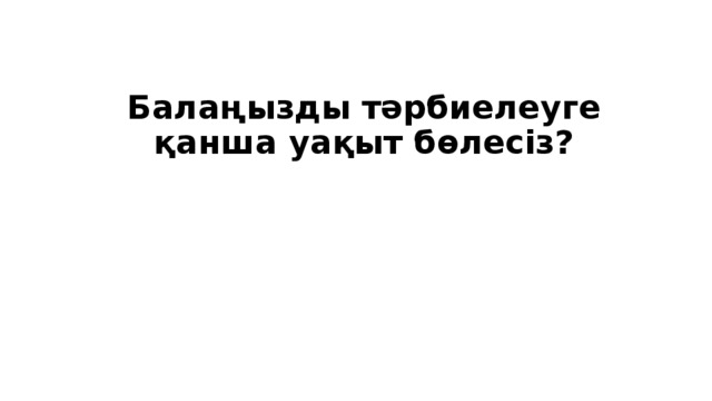 Балаңызды тәрбиелеуге қанша уақыт бөлесіз?