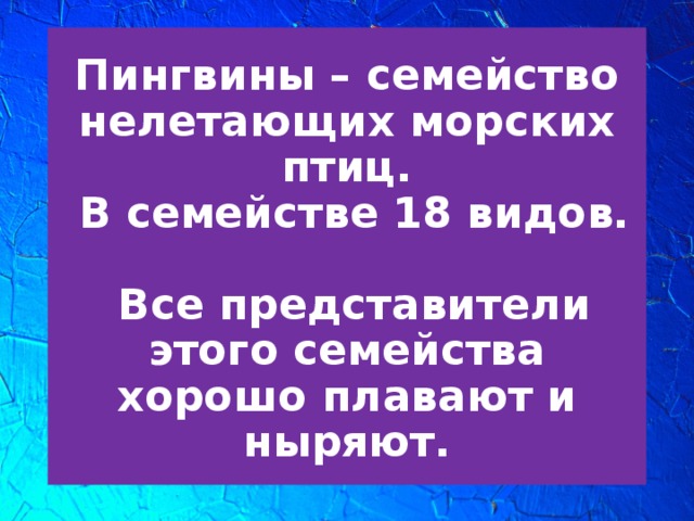 Пингвины – семейство нелетающих морских птиц.  В семействе 18 видов.   Все представители этого семейства хорошо плавают и ныряют.