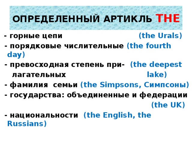 ОПРЕДЕЛЕННЫЙ АРТИКЛЬ THE  - горные цепи (the Urals)  - порядковые числительные (the fourth day)  - превосходная степень при- (the deepest  лагательных lake)  - фамилия семьи (the Simpsons, Симпсоны)  - государства: объединенные и федерации  (the UK)  - национальности (the English, the Russians)