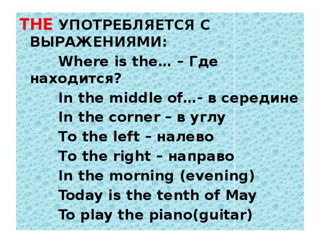 THE УПОТРЕБЛЯЕТСЯ С ВЫРАЖЕНИЯМИ:  Where is the… – Где находится?  In the middle of…- в середине  In the corner – в углу  To the left – налево  To the right – направо  In the morning (evening)  Today is the tenth of May  To play the piano(guitar)