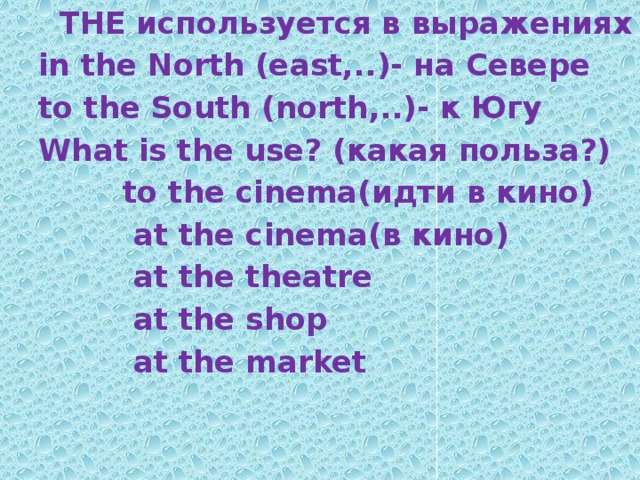 THE используется в выражениях  in the North (east,..)- на Севере  to the South (north,..)- к Югу  What is the use? (какая польза?)  to the cinema(идти в кино)  at the cinema(в кино)  at the theatre  at the shop  at the market