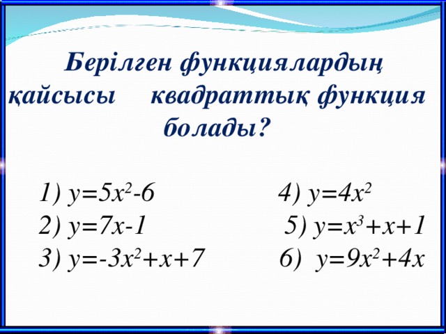 Берілген функциялардың қайсысы квадраттық функция болады?   1) у=5х 2 -6 4) у=4х 2  2) у = 7х-1 5 ) у =x 3 +x + 1  3) у=-3х 2 +х+7 6) у=9х 2 +4х