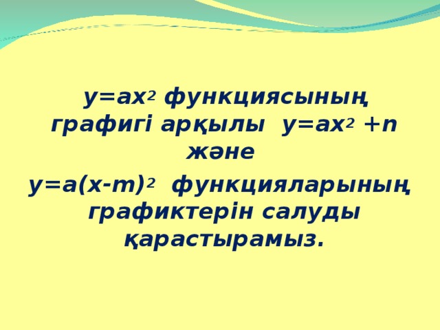 y=ax 2 функциясының графигі арқылы у=ax 2 +n және y=a(x-m) 2 функцияларының графиктерін салуды қарастырамыз.