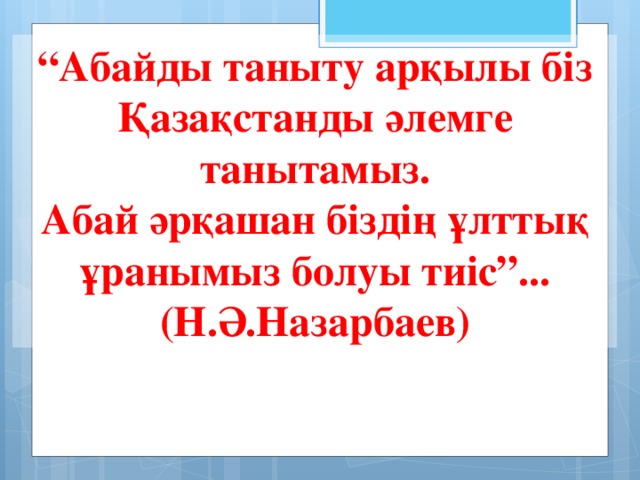 “ Абайды таныту арқылы біз Қазақстанды әлемге танытамыз. Абай әрқашан біздің ұлттық ұранымыз болуы тиіс”... (Н.Ә.Назарбаев)