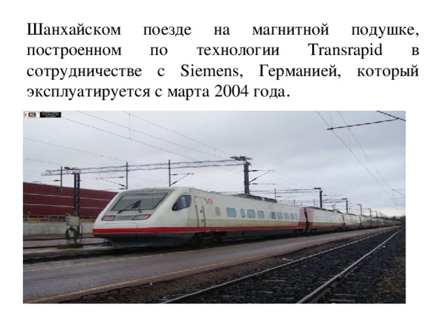 Шанхайском поезде на магнитной подушке, построенном по технологии Transrapid в сотрудничестве с Siemens, Германией, который эксплуатируется с марта 2004 года .