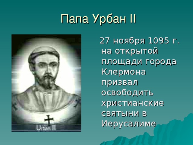 Папа Урбан II  27 ноября 1095 г. на открытой площади города Клермона призвал освободить христианские святыни в Иерусалиме