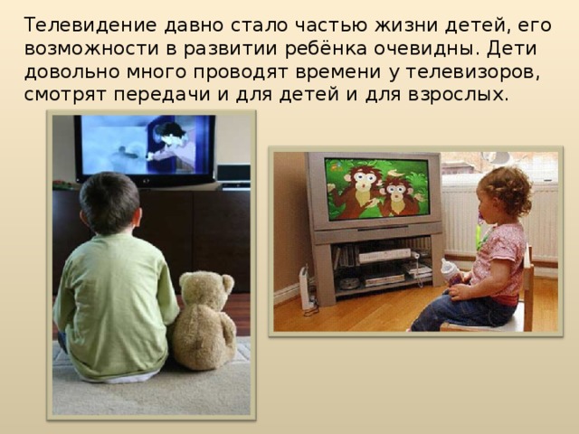 Телевидение давно стало частью жизни детей, его возможности в развитии ребёнка очевидны. Дети довольно много проводят времени у телевизоров, смотрят передачи и для детей и для взрослых.