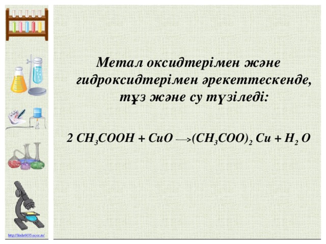 Метал оксидтерімен және гидроксидтерімен әрекеттескенде, тұз және су түзіледі:   2 CH 3 COOH + СuО (CH 3 COO) 2 Cu + H 2 О