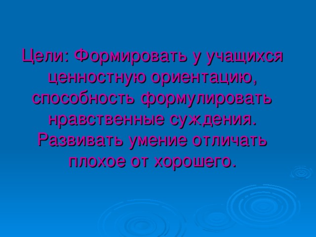 Цели: Формировать у учащихся ценностную ориентацию, способность формулировать нравственные суждения. Развивать умение отличать плохое от хорошего.