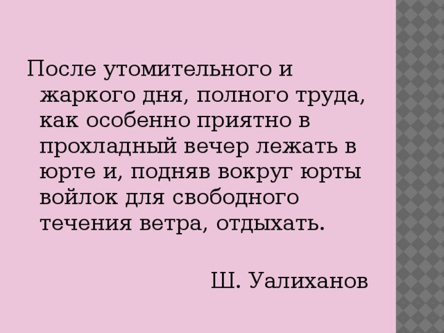 После утомительного и жаркого дня, полного труда, как особенно приятно в прохладный вечер лежать в юрте и, подняв вокруг юрты войлок для свободного течения ветра, отдыхать.  Ш. Уалиханов