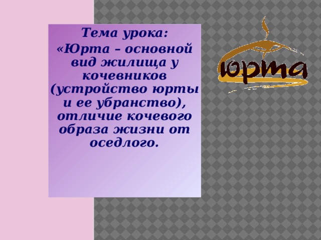 Тема урока: «Юрта – основной вид жилища у кочевников (устройство юрты и ее убранство), отличие кочевого образа жизни от оседлого.