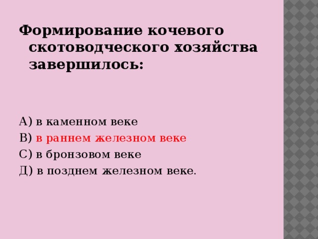 Формирование кочевого скотоводческого хозяйства завершилось:   А) в каменном веке В) в раннем железном веке С) в бронзовом веке Д) в позднем железном веке.