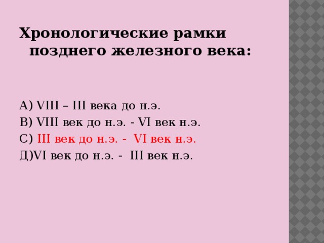 Хронологические рамки позднего железного века:  А) VIII – III века до н.э. В) VIII век до н.э. - VI век н.э. С) III век до н.э. - VI век н.э. Д)VI век до н.э. - III век н.э.