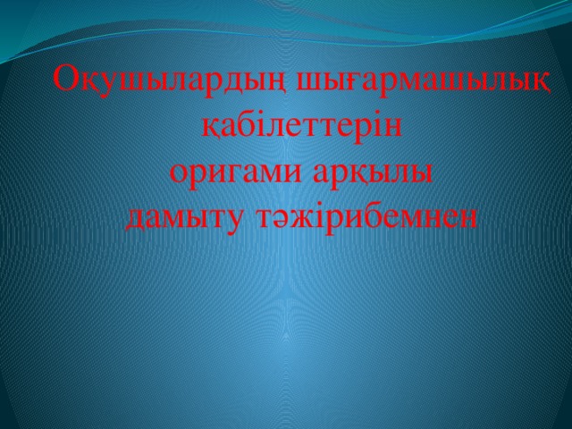 Оқушылардың шығармашылық қабілеттерін оригами арқылы дамыту тәжірибемнен