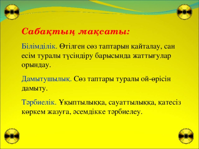 С абақтың мақсаты: Білімділік. Өтілген сөз таптарын қайталау, сан есім туралы түсіндіру барысында жаттығулар орындау. Дамытушылық. Сөз таптары туралы ой-өрісін дамыту. Тәрбиелік. Ұқыптылыққа, сауаттылыққа, қатесіз көркем жазуға, әсемдікке тәрбиелеу.