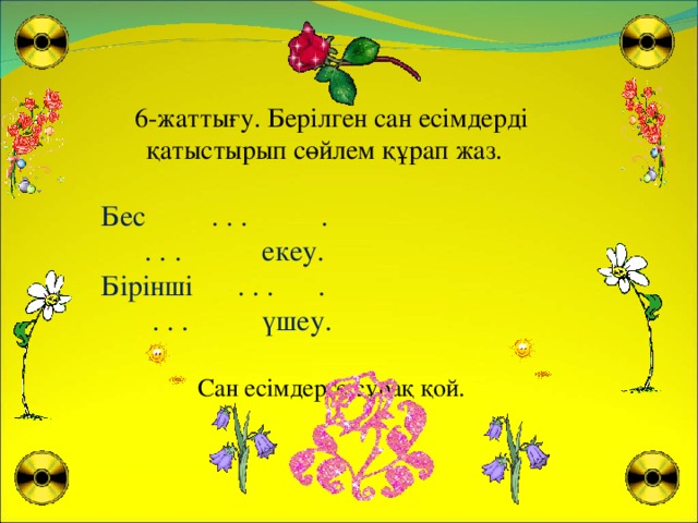 6-жаттығу. Берілген сан есімдерді қатыстырып сөйлем құрап жаз. Бес . . . .  . . . екеу. Бірінші . . . .  . . . үшеу. Сан есімдерге сұрақ қой.