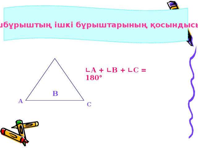 В Үшбұрыштың ішкі бұрыштарының қосындысы ∟ А + ∟ В + ∟ С = 180° А С