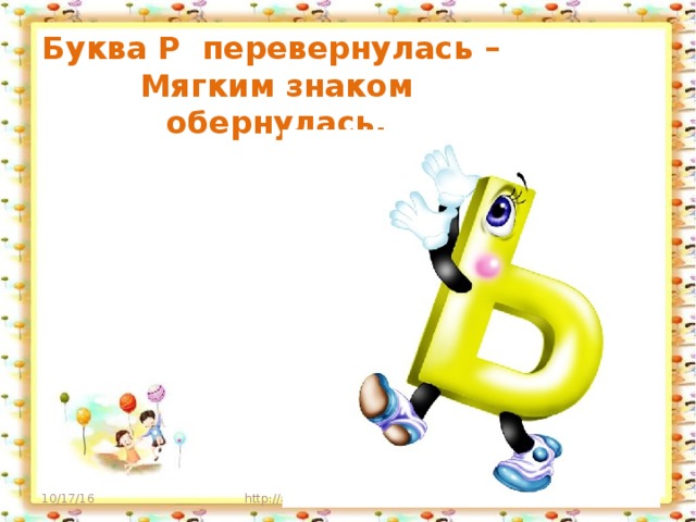 Буква Р перевернулась –  Мягким знаком обернулась.   10/17/16 http://aida.ucoz.ru