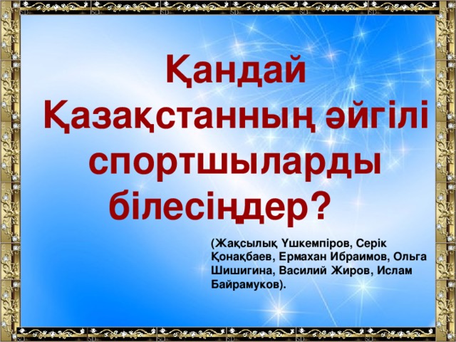 Қандай Қазақстанның әйгілі спортшыларды білесіңдер?    (Жақсылық Үшкемпіров, Серік Қонақбаев, Ермахан Ибраимов, Ольга Шишигина, Василий Жиров, Ислам Байрамуков).