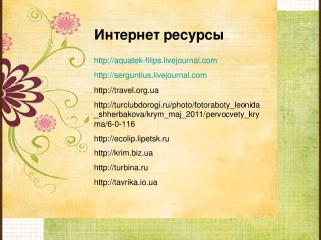 Интернет ресурсы http://aquatek-filips.livejournal.com http:// serguntius.livejournal.com http://travel.org.ua http://turclubdorogi.ru/photo/fotoraboty_leonida_shherbakova/krym_maj_2011/pervocvety_kryma/6-0-116 http://ecolip.lipetsk.ru http://krim.biz.ua http://turbina.ru http://tavrika.io.ua