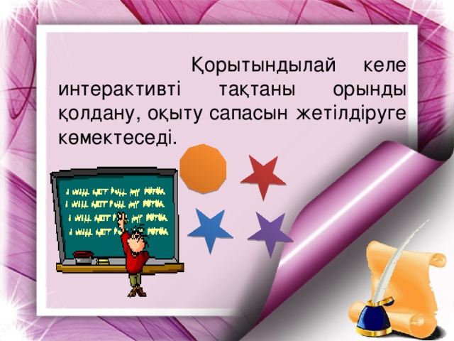 Қорытындылай келе интерактивті тақтаны орынды қолдану, оқыту сапасын жетілдіруге көмектеседі.