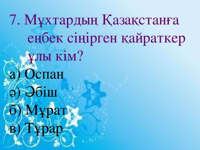 7. Мұхтардың Қазақстанға еңбек сіңірген қайраткер ұлы кім? а) Оспан ә) Әбіш б) Мұрат в) Тұрар