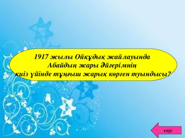 1917 жылы Ойқұдық жайлауында Абайдың жары Әйгерімнің киіз үйінде тұңғыш жарық көрген туындысы? кері