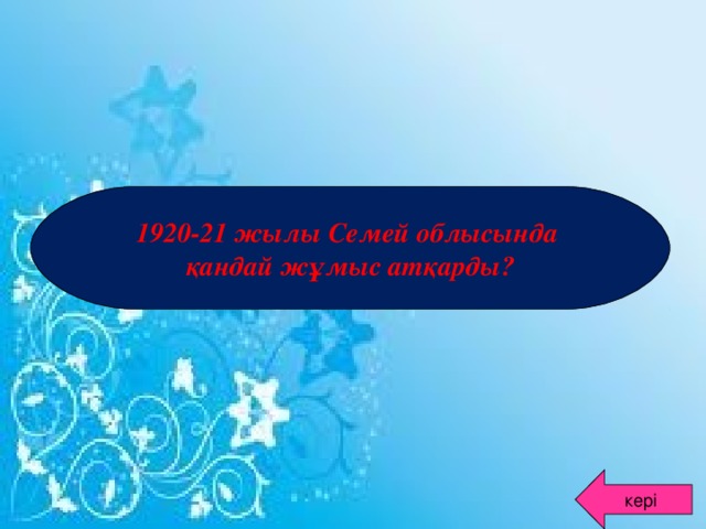 1920-21 жылы Семей облысында қандай жұмыс атқарды? кері