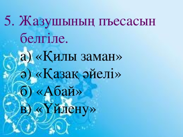 5. Жазушының пъесасын белгіле.  а) «Қилы заман»  ә) «Қазақ әйелі»   б) «Абай»  в) «Үйлену»