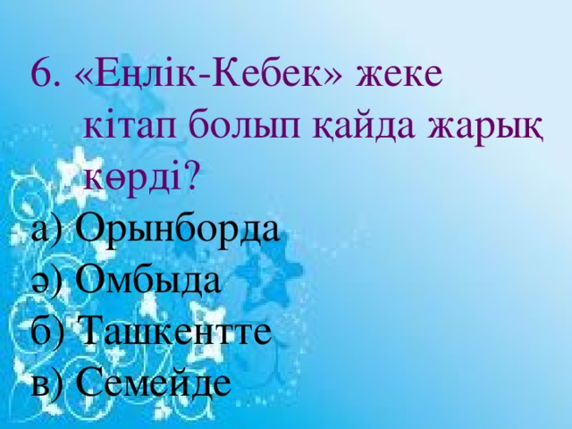 6. «Еңлік-Кебек» жеке кітап болып қайда жарық көрді? а) Орынборда ә) Омбыда б) Ташкентте в) Семейде