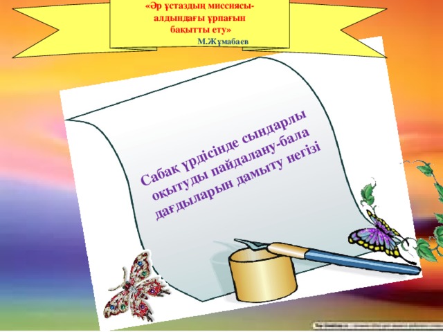 «Әр ұстаздың миссиясы- алдындағы ұрпағын  бақытты ету»  М.Жұмабаев   Сабақ үрдісінде сындарлы оқытуды пайдалану-бала дағдыларын дамыту негізі