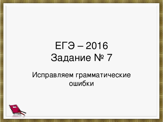 ЕГЭ – 2016  Задание № 7 Исправляем грамматические ошибки