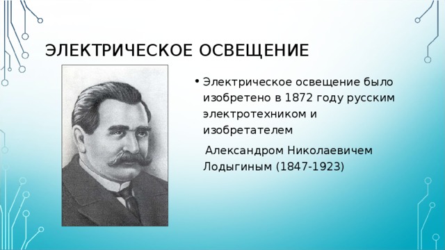 ЭЛЕКТРИЧЕСКОЕ ОСВЕЩЕНИЕ Электрическое освещение было изобретено в 1872 году русским электротехником и изобретателем  Александром Николаевичем Лодыгиным (1847-1923)