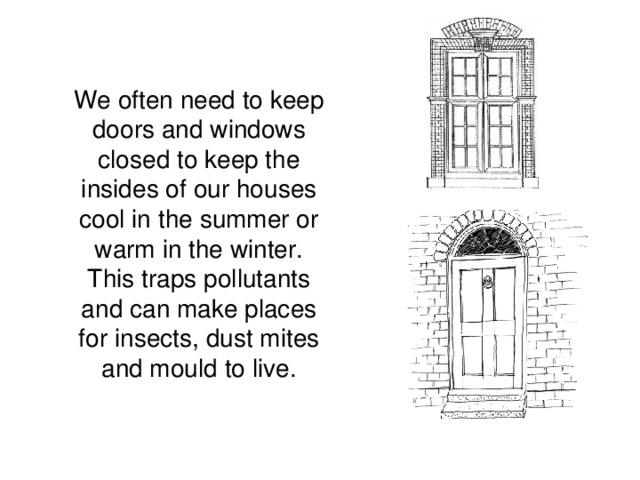 We often need to keep doors and windows closed to keep the insides of our houses cool in the summer or warm in the winter. This traps pollutants and can make places for insects, dust mites and mould to live.
