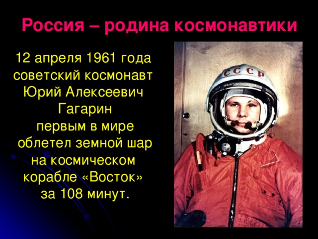 Россия – родина космонавтики 12 апреля 1961 года советский космонавт Юрий Алексеевич Гагарин первым в мире  облетел земной шар на космическом корабле «Восток» за 108 минут.