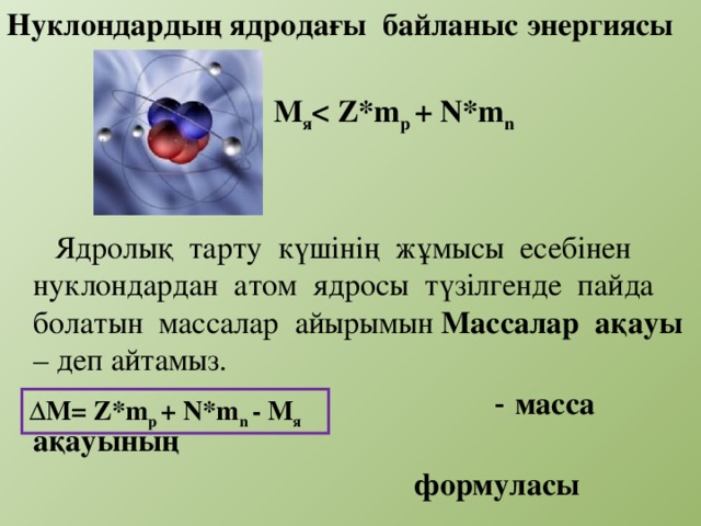 Нуклондардың ядродағы байланыс энергиясы   М я  p + N*m n      Ядролық тарту күшінің жұмысы есебінен нуклондардан атом ядросы түзілгенде пайда болатын массалар айырымын Массалар ақауы – деп айтамыз.  - масса ақауының  формуласы ∆ М= Z*m p + N*m n - M я