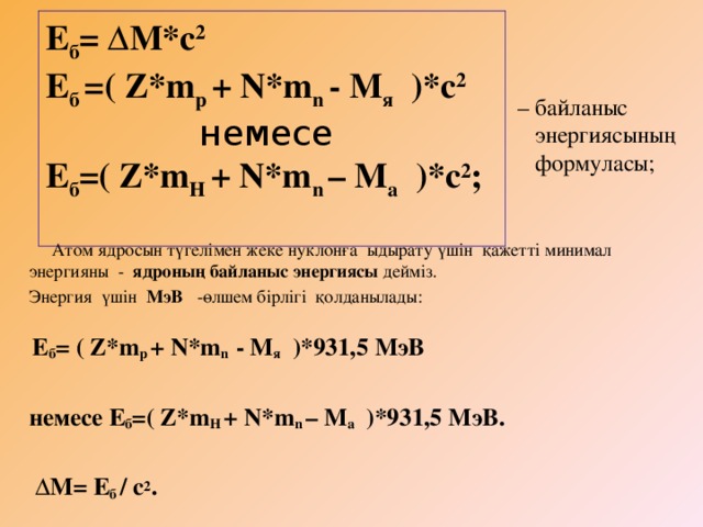Е б = ΔM*c 2 Е б =( Z*m p + N*m n - M я )*c 2 немесе Е б =( Z*m Н + N*m n – M а )*c 2 ;  – байланыс  энергиясының  формуласы;  Атом ядросын түгелімен жеке нуклонға ыдырату үшін қажетті минимал энергияны - ядроның байланыс энергиясы дейміз. Энергия үшін МэВ -өлшем бірлігі қолданылады:    Е б = ( Z*m p + N*m n - M я )*931,5 МэВ  немесе Е б =( Z*m Н + N*m n – M а )*931,5 МэВ.   ∆ М= Е б / c 2 .