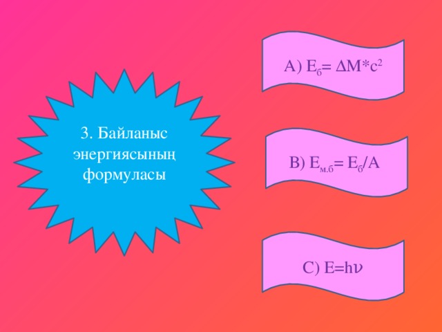 А) Е б = ΔM*c 2 3. Байланыс энергиясының формуласы В) Е м.б = Е б /А С) Е=hν
