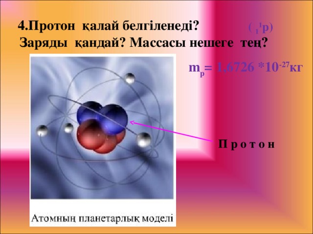 4.Протон қалай белгіленеді? Заряды қандай? Массасы нешеге тең?   ( 1 1 р) m p = 1,6726 *10 -27 кг П р о т о н