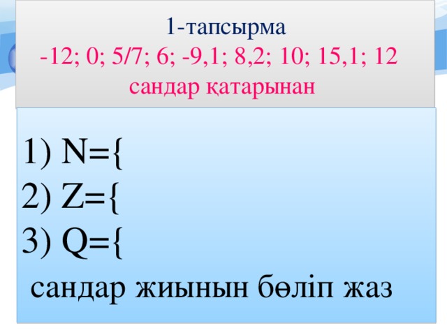1-тапсырма -12; 0; 5/7; 6; -9,1; 8,2; 10; 15,1; 12 сандар қатарынан  N={   Z={  Q={  c андар  жиынын бөліп жаз