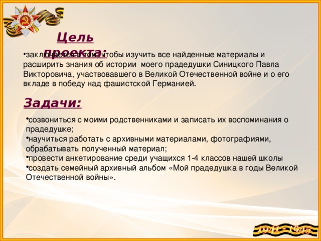 Цель проекта: заключается в том, чтобы изучить все найденные материалы и расширить знания об истории моего прадедушки Синицкого Павла Викторовича, участвовавшего в Великой Отечественной войне и о его вкладе в победу над фашистской Германией. Задачи: