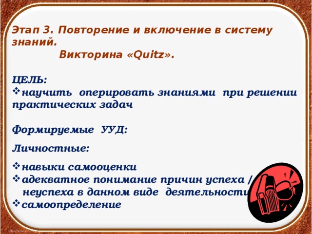 Этап 3. Повторение и включение в систему знаний.  Викторина «Quitz».  ЦЕЛЬ: научить оперировать знаниями при решении практических задач  Формируемые УУД: Личностные: навыки самооценки адекватное понимание причин успеха /  неуспеха в данном виде деятельности