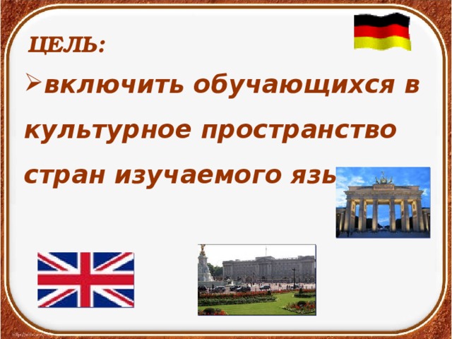 включить обучающихся в культурное пространство стран изучаемого языка. ЦЕЛЬ: