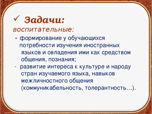 Задачи:  воспитательные:  - формирование у обучающихся  потребности изучения иностранных  языков и овладения ими как средством  общения, познания;   -  развитие интереса к культуре и народу  стран изучаемого языка, навыков  межличностного общения  (коммуникабельность, толерантность…).